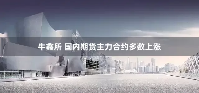 牛鑫所 国内期货主力合约多数上涨