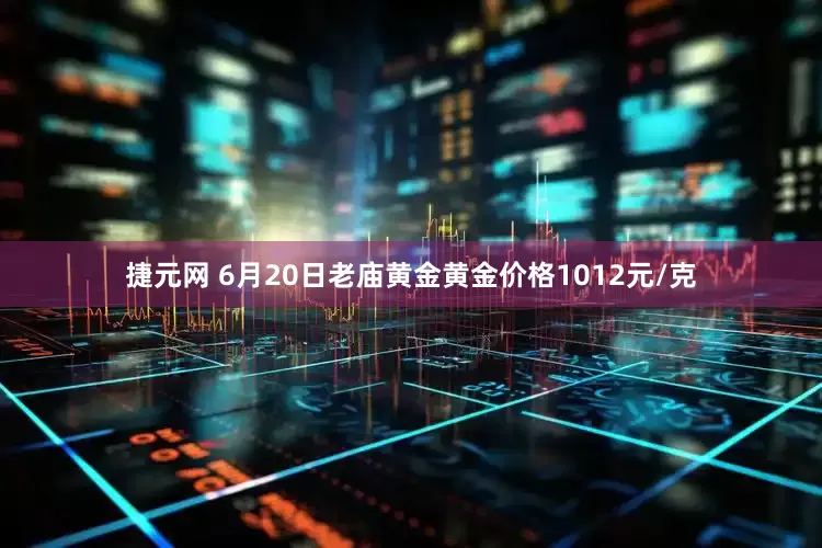 捷元网 6月20日老庙黄金黄金价格1012元/克