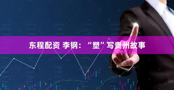 东程配资 李钢：“塑”写贵州故事