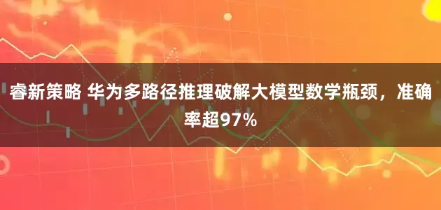 睿新策略 华为多路径推理破解大模型数学瓶颈，准确率超97%