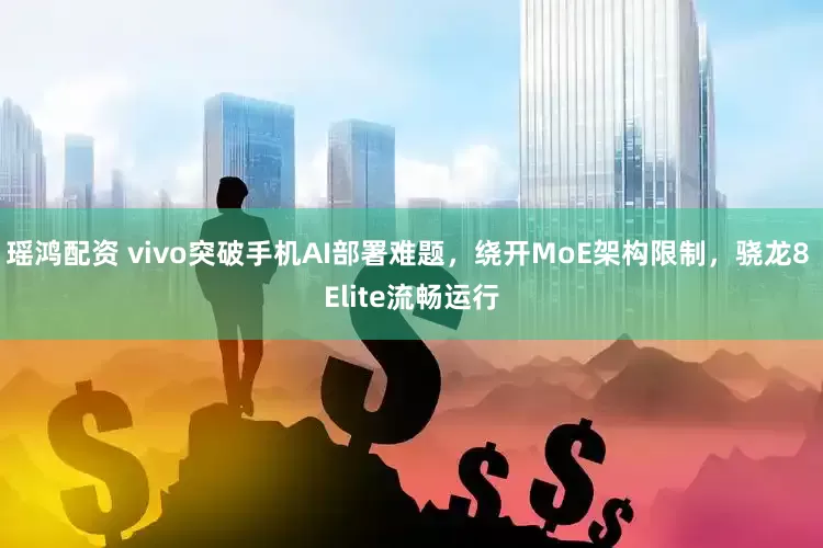 瑶鸿配资 vivo突破手机AI部署难题，绕开MoE架构限制，骁龙8 Elite流畅运行
