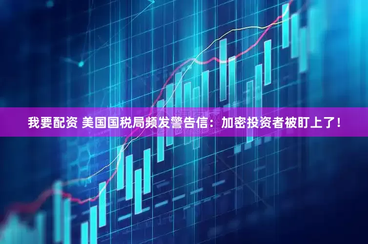 我要配资 美国国税局频发警告信：加密投资者被盯上了！