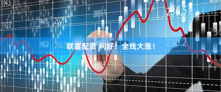 联富配资 利好！全线大涨！