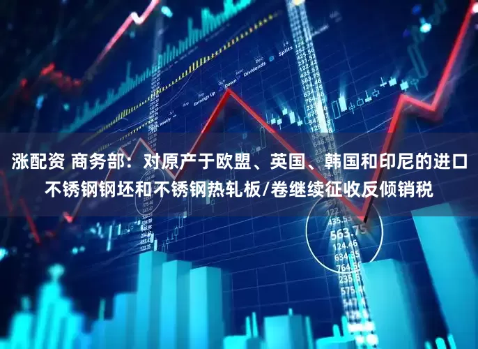 涨配资 商务部：对原产于欧盟、英国、韩国和印尼的进口不锈钢钢坯和不锈钢热轧板/卷继续征收反倾销税