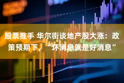 股票推手 华尔街谈地产股大涨：政策预期下，“坏消息就是好消息”