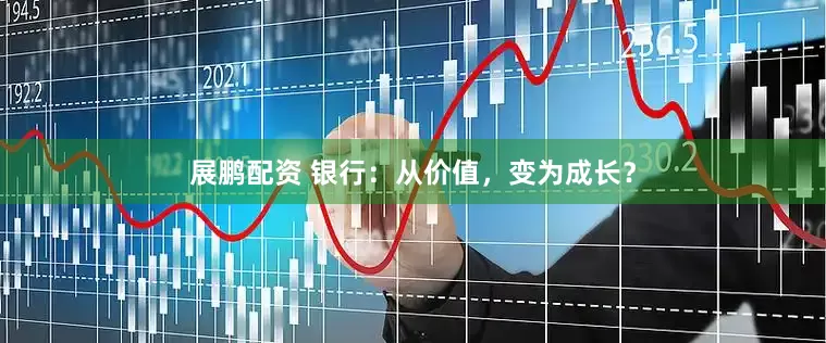 展鹏配资 银行：从价值，变为成长？