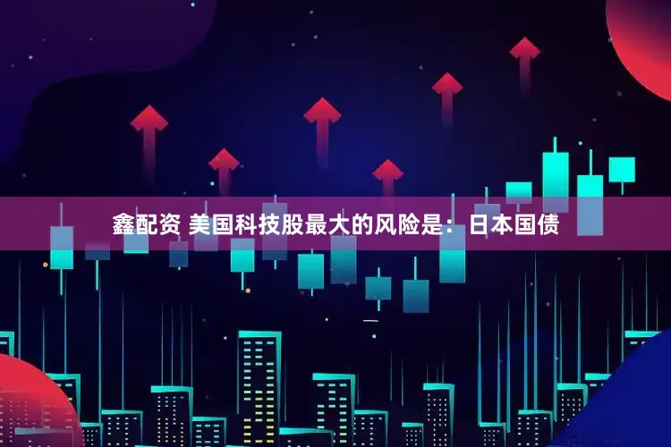 鑫配资 美国科技股最大的风险是：日本国债