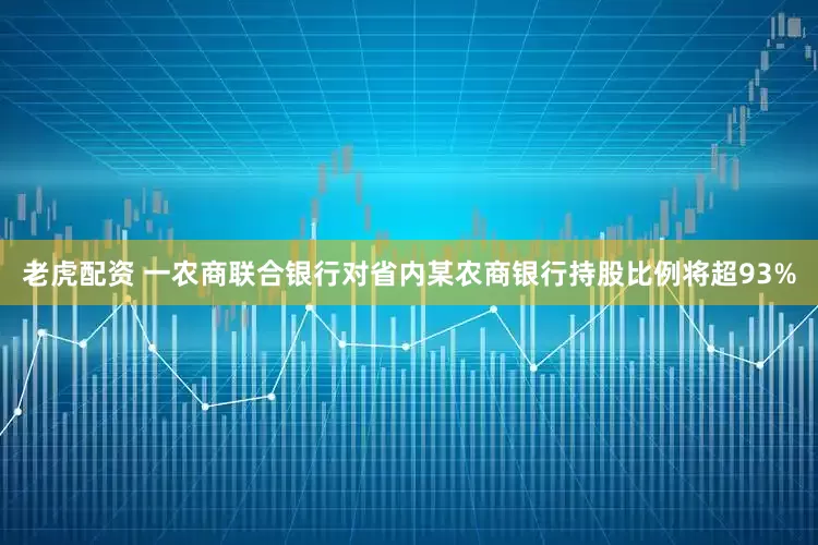 老虎配资 一农商联合银行对省内某农商银行持股比例将超93%