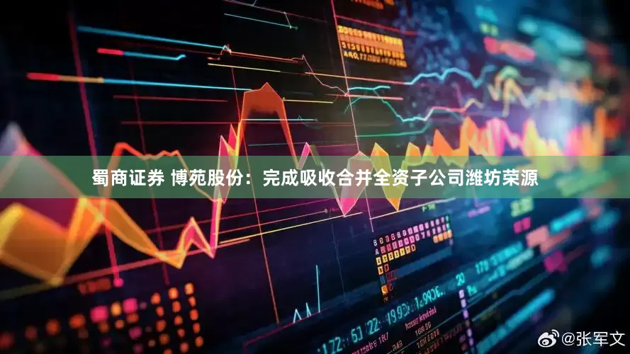 蜀商证券 博苑股份：完成吸收合并全资子公司潍坊荣源