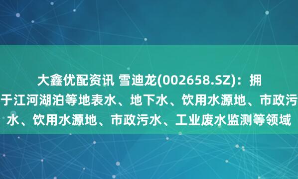 大鑫优配资讯 雪迪龙(002658.SZ)：拥有多款环境监测产品可用于江河湖泊等地表水、地下水、饮用水源地、市政污水、工业废水监测等领域