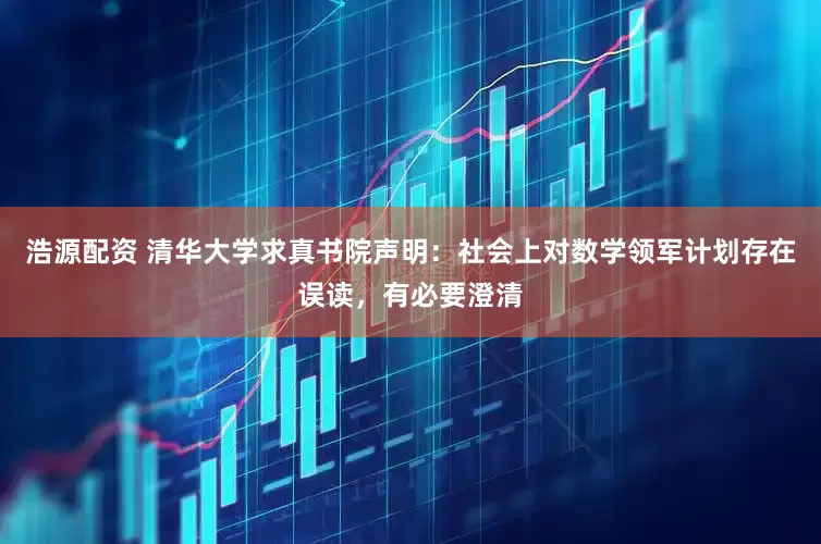 浩源配资 清华大学求真书院声明：社会上对数学领军计划存在误读，有必要澄清