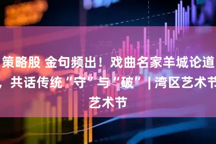 策略股 金句频出！戏曲名家羊城论道，共话传统“守”与“破” | 湾区艺术节