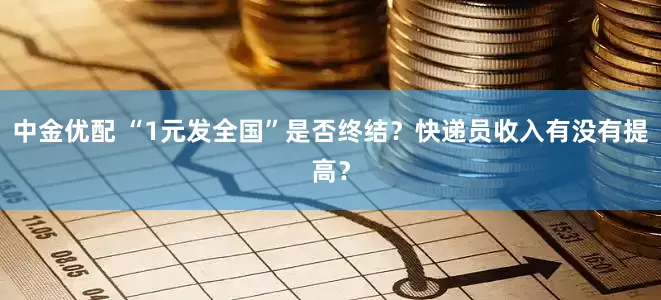 中金优配 “1元发全国”是否终结？快递员收入有没有提高？