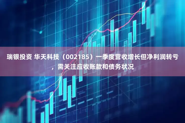 瑞银投资 华天科技（002185）一季度营收增长但净利润转亏，需关注应收账款和债务状况
