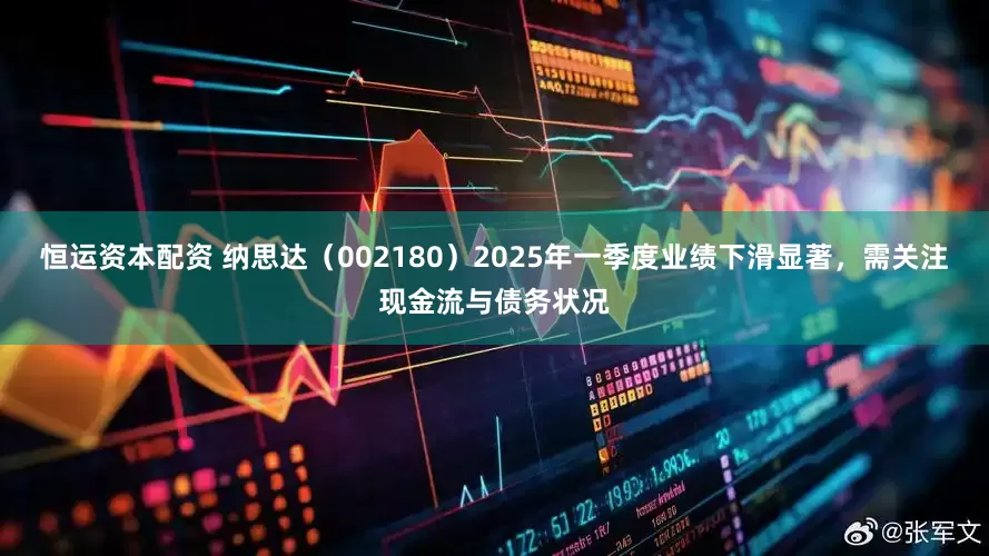 恒运资本配资 纳思达（002180）2025年一季度业绩下滑显著，需关注现金流与债务状况