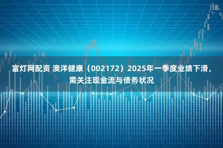 富灯网配资 澳洋健康（002172）2025年一季度业绩下滑，需关注现金流与债务状况