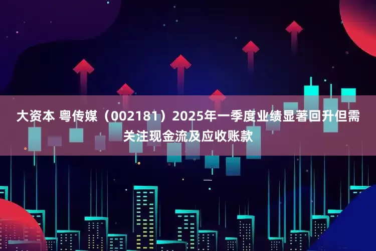 大资本 粤传媒（002181）2025年一季度业绩显著回升但需关注现金流及应收账款