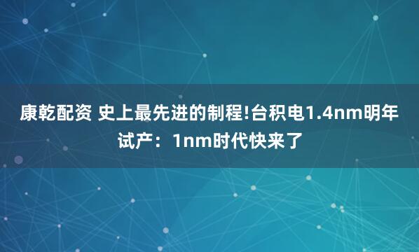 康乾配资 史上最先进的制程!台积电1.4nm明年试产：1nm时代快来了