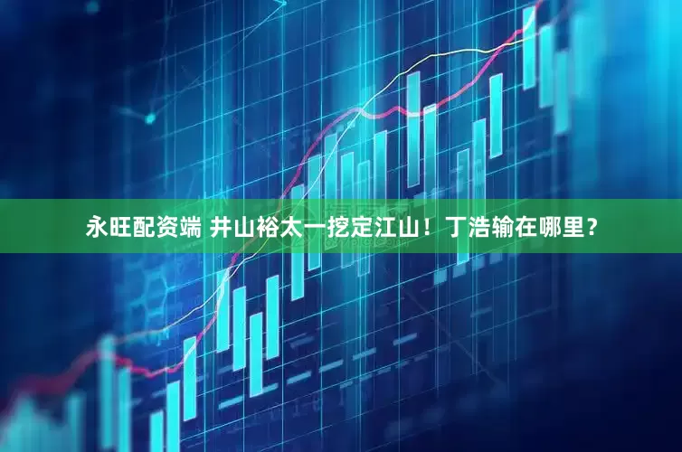 永旺配资端 井山裕太一挖定江山！丁浩输在哪里？