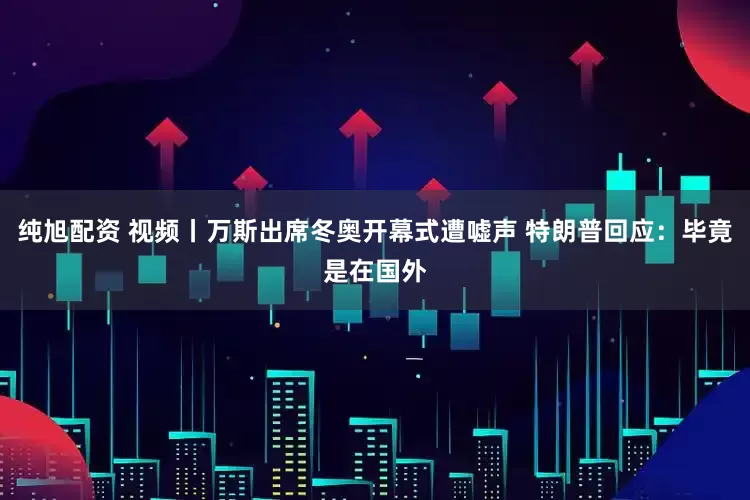 纯旭配资 视频丨万斯出席冬奥开幕式遭嘘声 特朗普回应：毕竟是在国外
