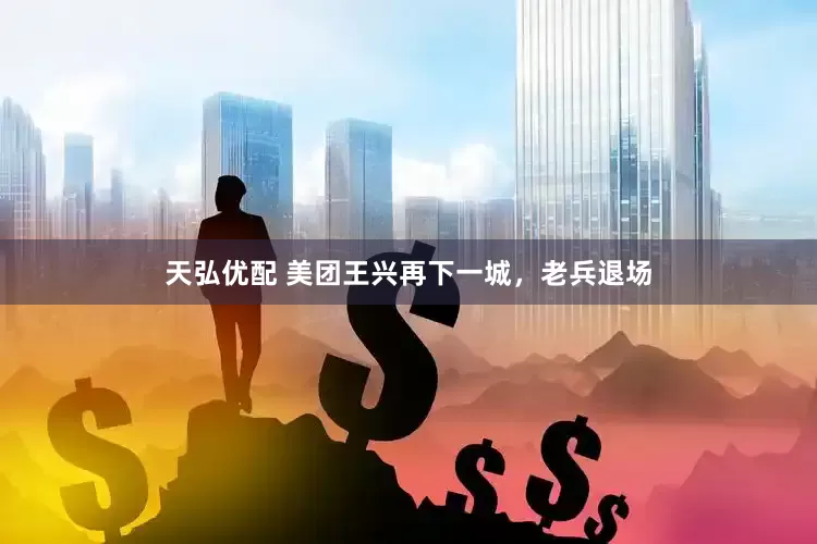 天弘优配 美团王兴再下一城，老兵退场