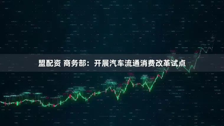 盟配资 商务部：开展汽车流通消费改革试点