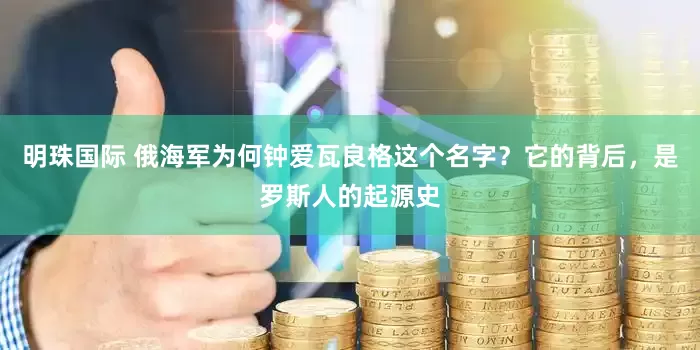 明珠国际 俄海军为何钟爱瓦良格这个名字？它的背后，是罗斯人的起源史