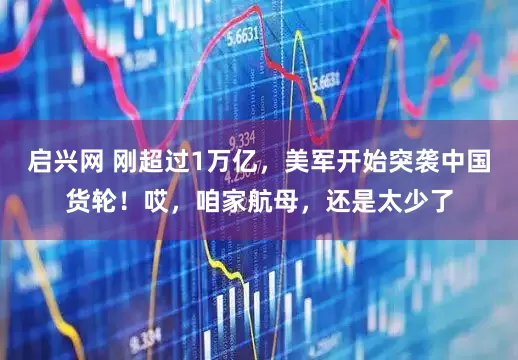 启兴网 刚超过1万亿，美军开始突袭中国货轮！哎，咱家航母，还是太少了