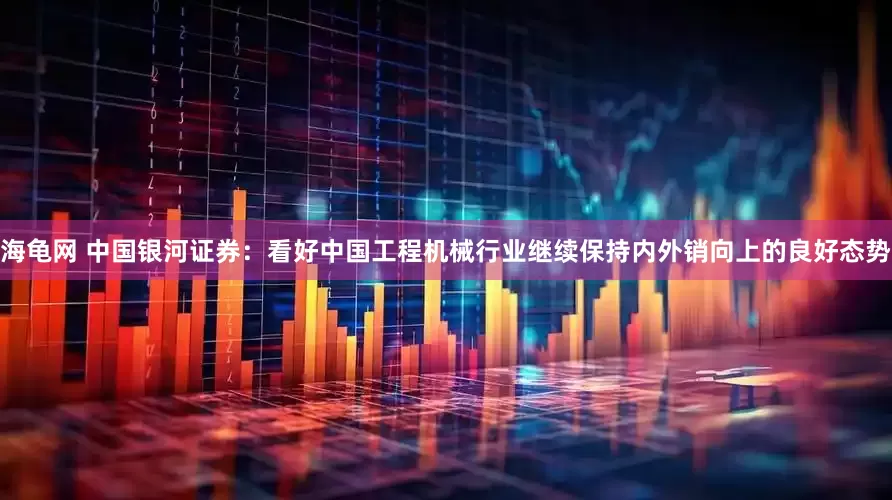 海龟网 中国银河证券：看好中国工程机械行业继续保持内外销向上的良好态势