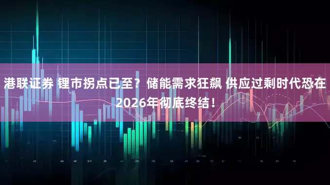 港联证券 锂市拐点已至？储能需求狂飙 供应过剩时代恐在2026年彻底终结！