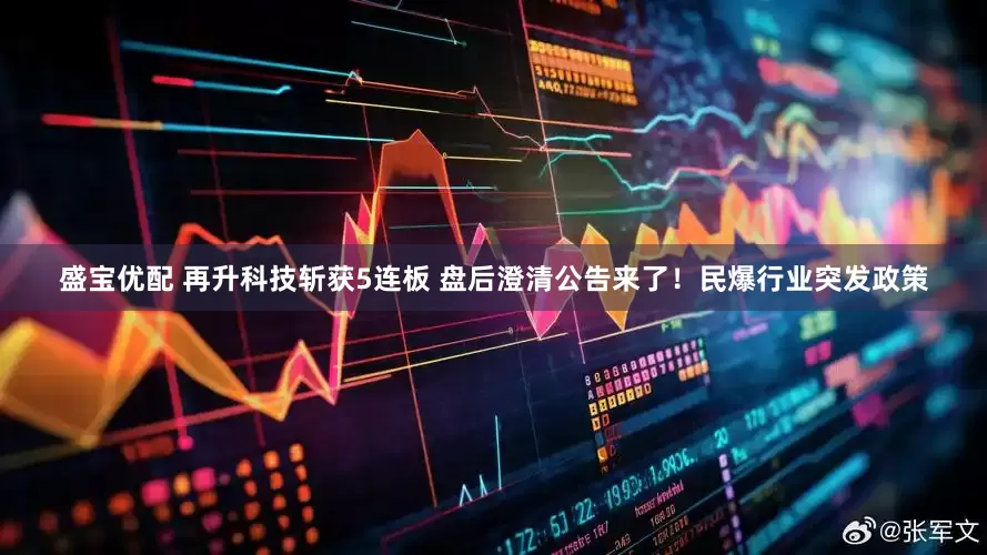 盛宝优配 再升科技斩获5连板 盘后澄清公告来了！民爆行业突发政策