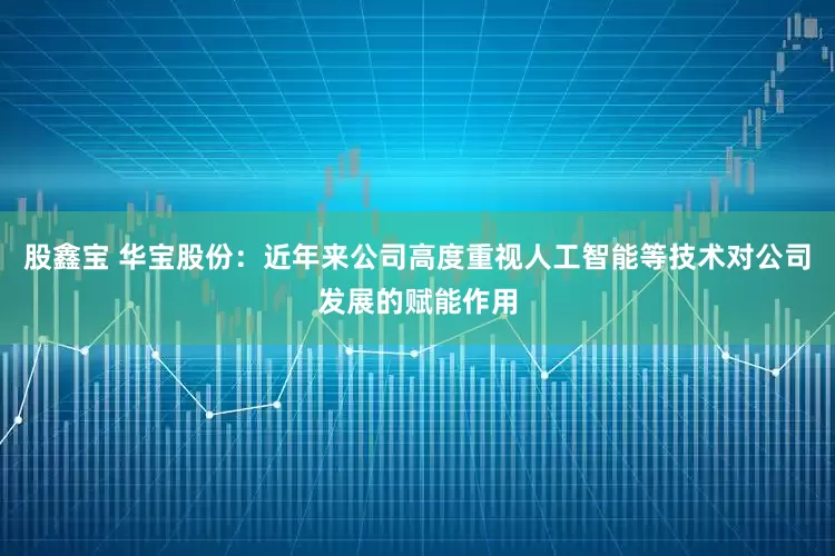 股鑫宝 华宝股份：近年来公司高度重视人工智能等技术对公司发展的赋能作用