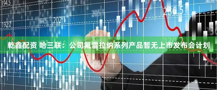 乾鑫配资 哈三联：公司氟雷拉纳系列产品暂无上市发布会计划
