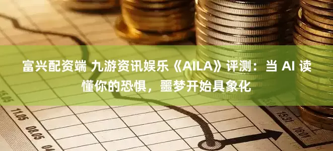 富兴配资端 九游资讯娱乐《AILA》评测：当 AI 读懂你的恐惧，噩梦开始具象化