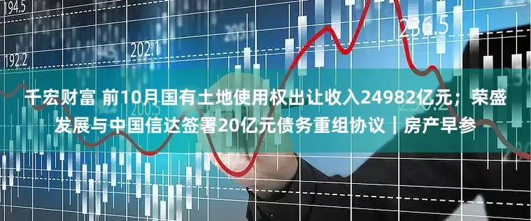 千宏财富 前10月国有土地使用权出让收入24982亿元；荣盛发展与中国信达签署20亿元债务重组协议｜房产早参