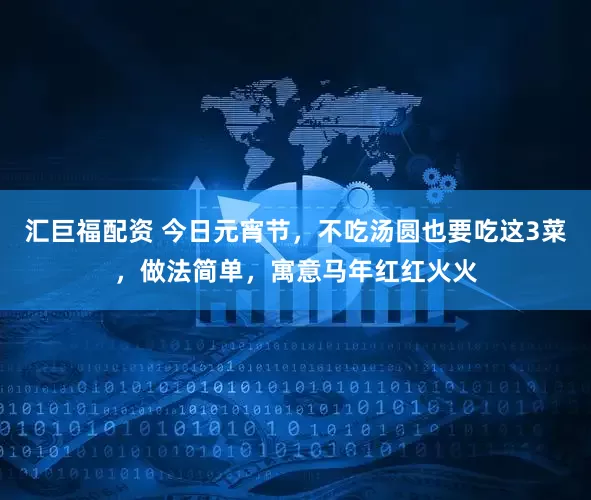 汇巨福配资 今日元宵节，不吃汤圆也要吃这3菜，做法简单，寓意马年红红火火
