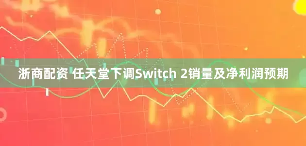 浙商配资 任天堂下调Switch 2销量及净利润预期