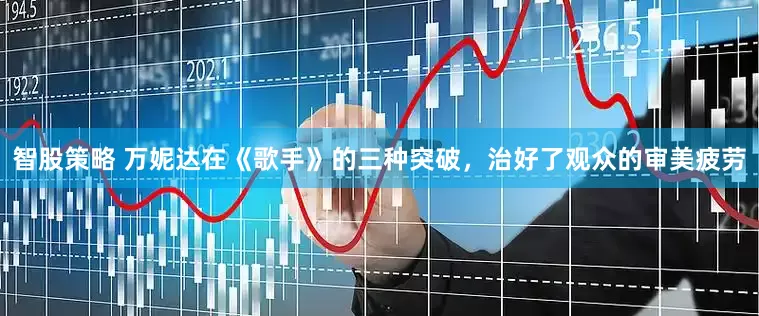 智股策略 万妮达在《歌手》的三种突破，治好了观众的审美疲劳