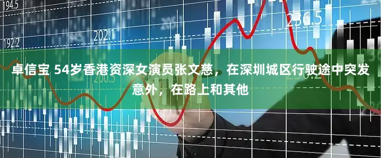 卓信宝 54岁香港资深女演员张文慈，在深圳城区行驶途中突发意外，在路上和其他