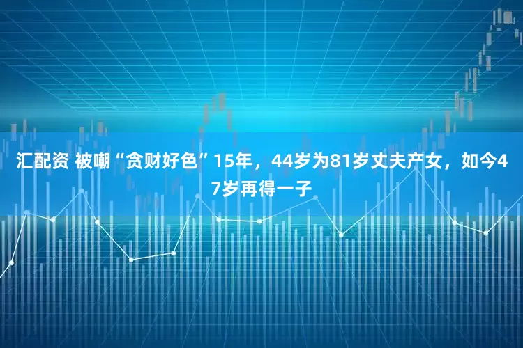 汇配资 被嘲“贪财好色”15年，44岁为81岁丈夫产女，如今47岁再得一子