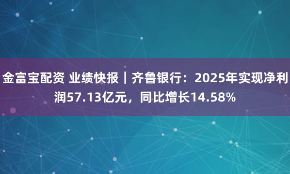 金富宝配资 业绩快报｜齐鲁银行：2025年实现净利润57.13亿元，同比增长14.58%