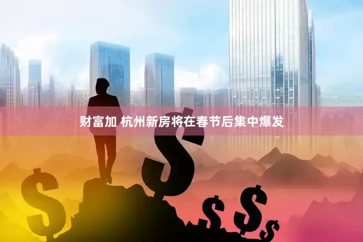 财富加 杭州新房将在春节后集中爆发