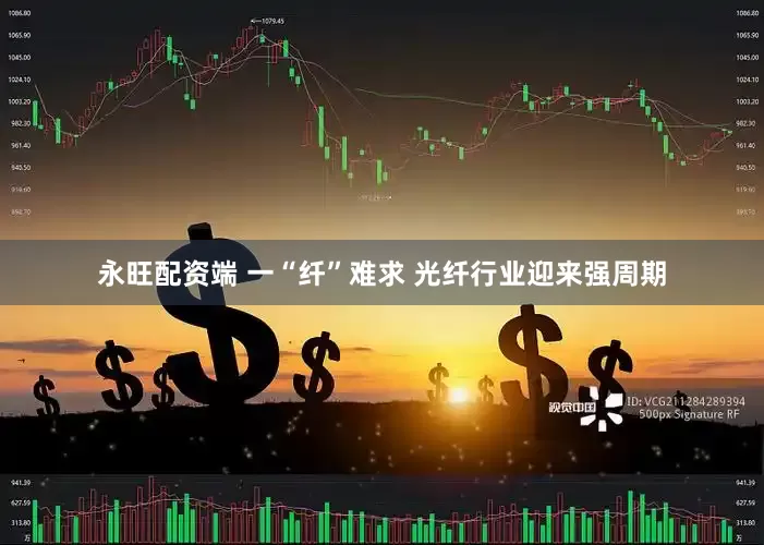 永旺配资端 一“纤”难求 光纤行业迎来强周期